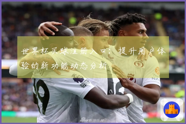 世界杯买球注册入口：提升用户体验的新功能动态分析