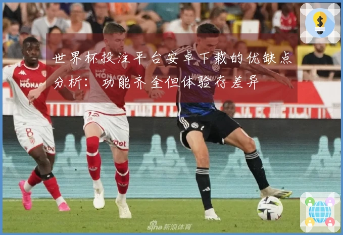 世界杯投注平台安卓下载的优缺点分析：功能齐全但体验存差异