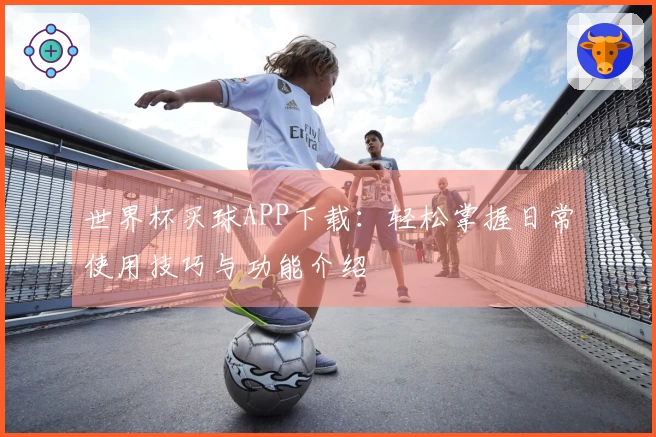 世界杯买球APP下载：轻松掌握日常使用技巧与功能介绍