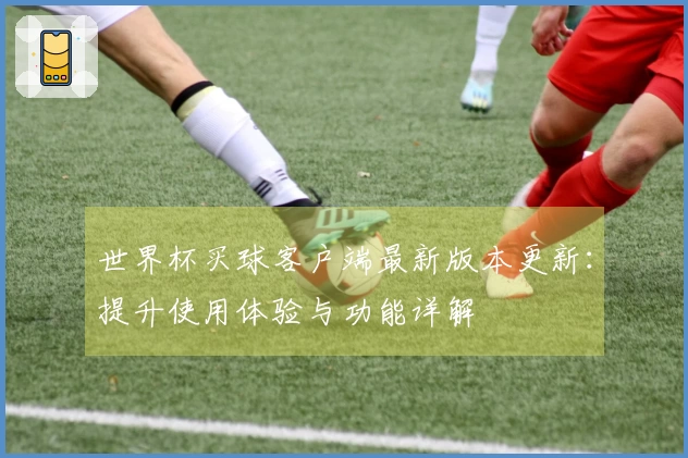 世界杯买球客户端最新版本更新：提升使用体验与功能详解