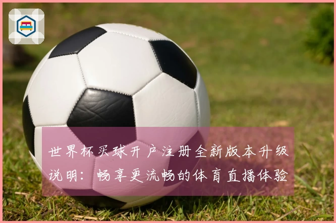 世界杯买球开户注册全新版本升级说明：畅享更流畅的体育直播体验