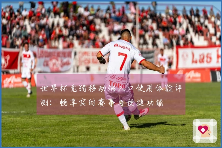 世界杯竞猜移动端入口使用体验评测：畅享实时赛事与便捷功能