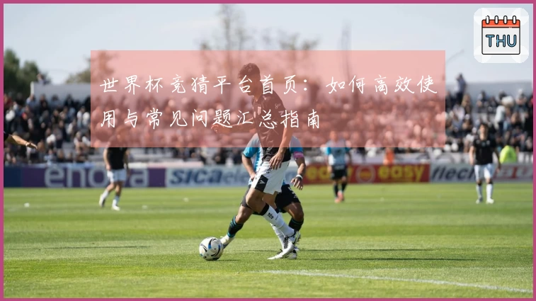 世界杯竞猜平台首页：如何高效使用与常见问题汇总指南